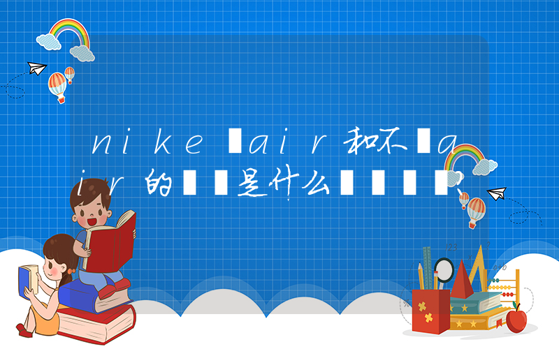 nike帶air和不帶air的區別是什么？插圖